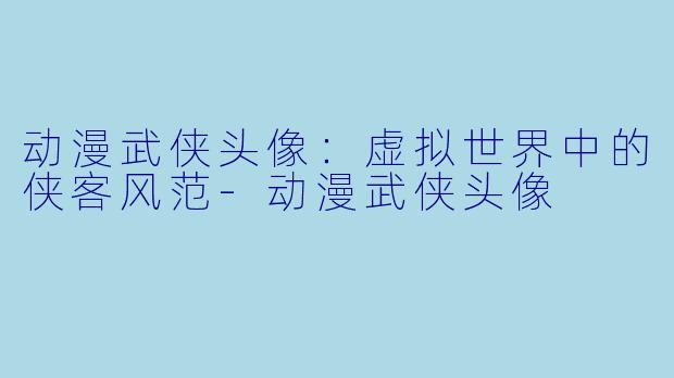 动漫武侠头像：虚拟世界中的侠客风范-动漫武侠头像