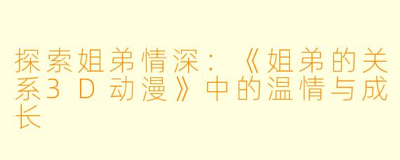 探索姐弟情深：《姐弟的关系3D动漫》中的温情与成长