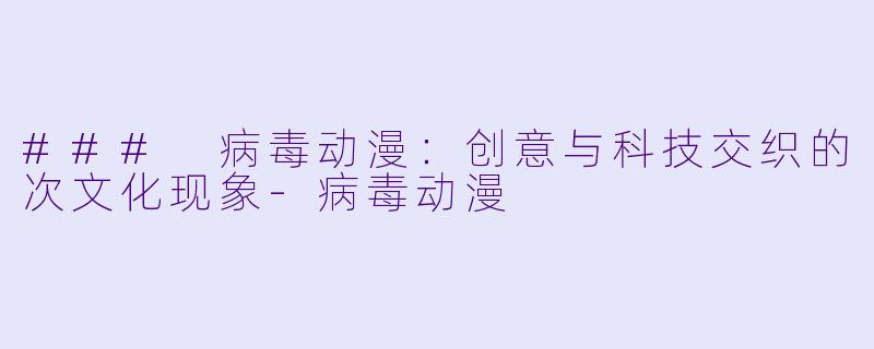 ### 病毒动漫：创意与科技交织的次文化现象-病毒动漫