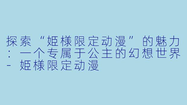 探索“姫様限定动漫”的魅力：一个专属于公主的幻想世界-姫様限定动漫