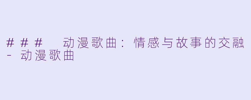 ### 动漫歌曲：情感与故事的交融-动漫歌曲