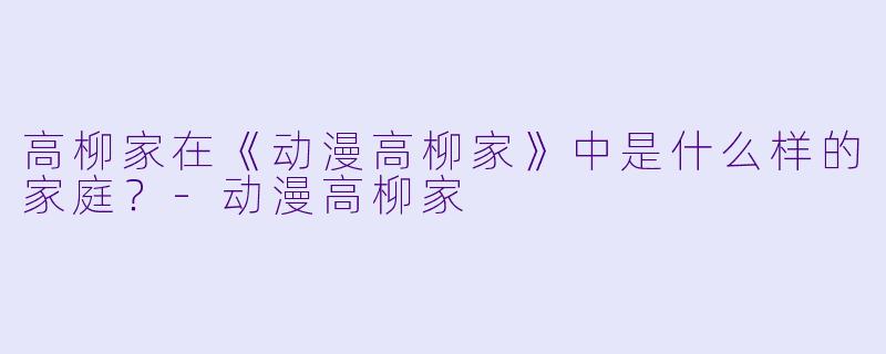 高柳家在《动漫高柳家》中是什么样的家庭？-动漫高柳家