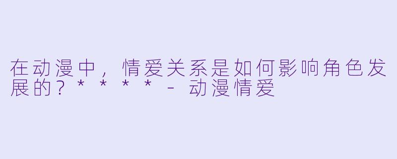 在动漫中,情爱关系是如何影响角色发展的?****