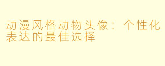 动漫风格动物头像:个性化表达的最佳选择