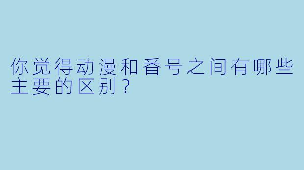 你觉得动漫和番号之间有哪些主要的区别?