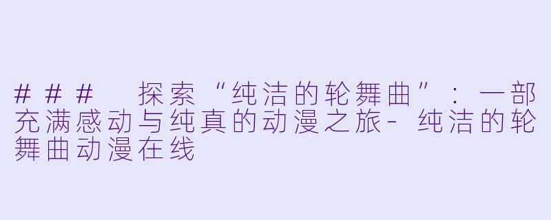 ### 探索“纯洁的轮舞曲”：一部充满感动与纯真的动漫之旅-纯洁的轮舞曲动漫在线