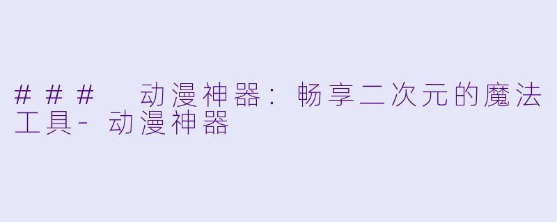 ### 动漫神器：畅享二次元的魔法工具-动漫神器
