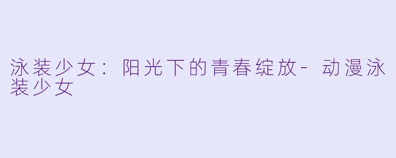 泳装少女：阳光下的青春绽放-动漫泳装少女