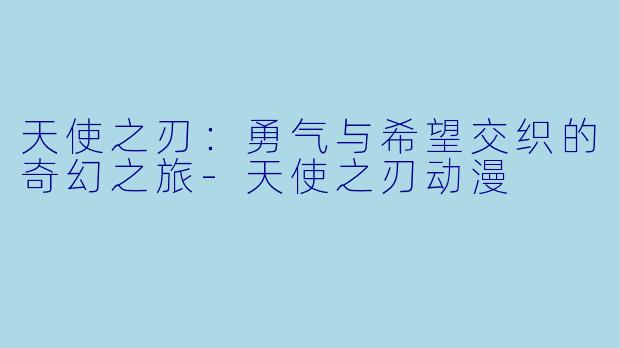 天使之刃：勇气与希望交织的奇幻之旅-天使之刃动漫
