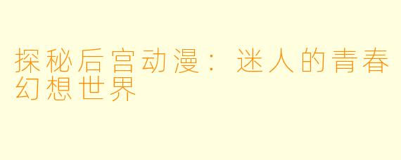 探秘后宫动漫：迷人的青春幻想世界