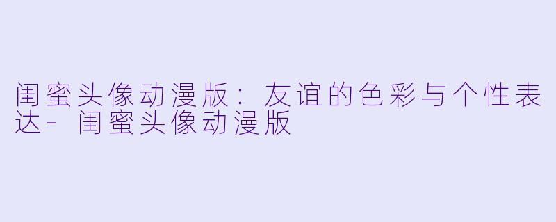 闺蜜头像动漫版：友谊的色彩与个性表达-闺蜜头像动漫版