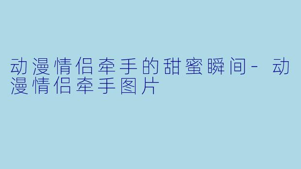 动漫情侣牵手的甜蜜瞬间-动漫情侣牵手图片