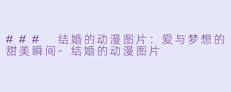 ### 结婚的动漫图片：爱与梦想的甜美瞬间-结婚的动漫图片