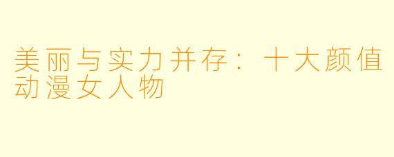 美丽与实力并存：十大颜值动漫女人物