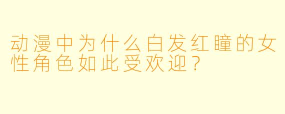 动漫中为什么白发红瞳的女性角色如此受欢迎?