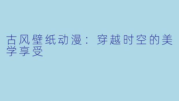 古风壁纸动漫：穿越时空的美学享受