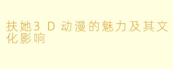 扶她3D动漫的魅力及其文化影响