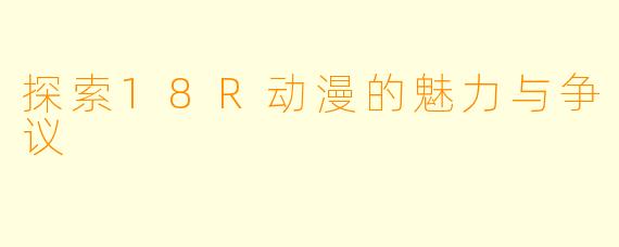 探索18R动漫的魅力与争议