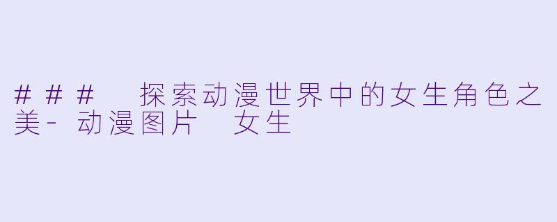 ### 探索动漫世界中的女生角色之美-动漫图片 女生