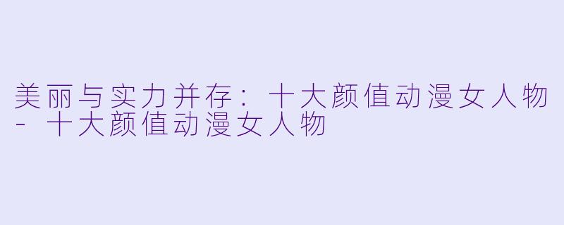 美丽与实力并存：十大颜值动漫女人物-十大颜值动漫女人物