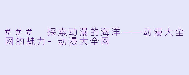 ### 探索动漫的海洋——动漫大全网的魅力-动漫大全网