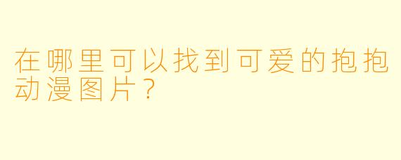 在哪里可以找到可爱的抱抱动漫图片？