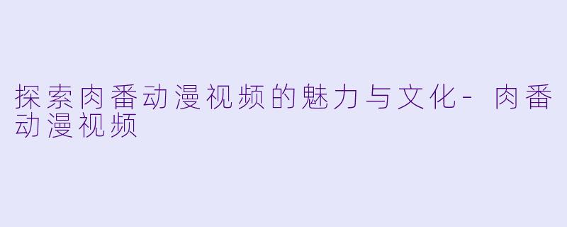 探索肉番动漫视频的魅力与文化-肉番动漫视频
