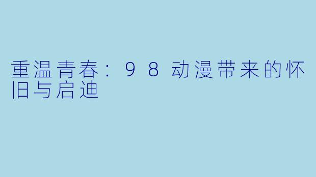 重温青春：98动漫带来的怀旧与启迪