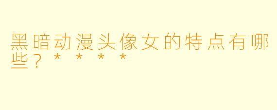 黑暗动漫头像女的特点有哪些?****