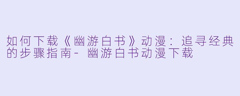 如何下载《幽游白书》动漫：追寻经典的步骤指南-幽游白书动漫下载