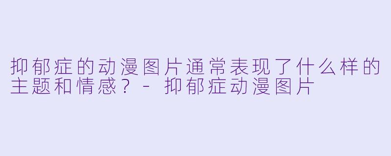 抑郁症的动漫图片通常表现了什么样的主题和情感?