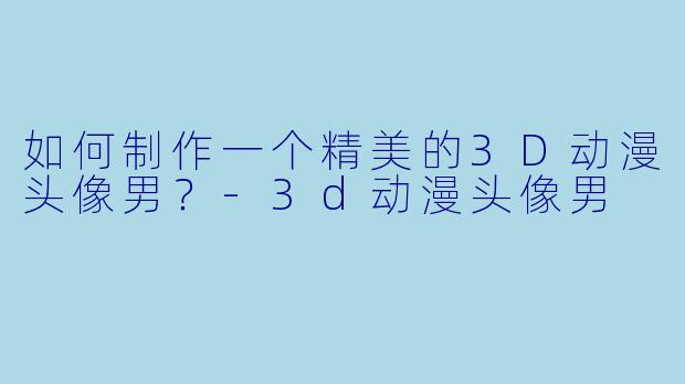 如何制作一个精美的3D动漫头像男?
