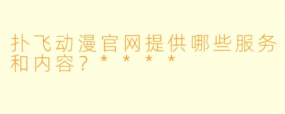 扑飞动漫官网提供哪些服务和内容？****