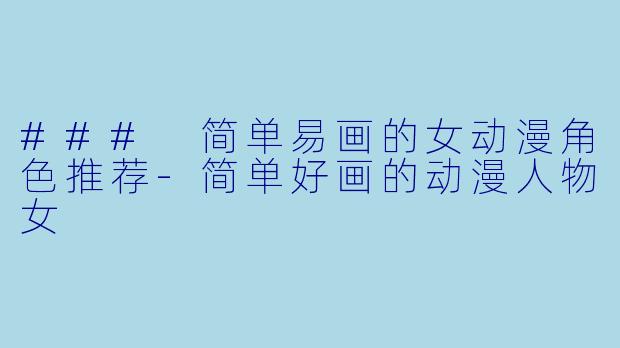 ### 简单易画的女动漫角色推荐-简单好画的动漫人物女