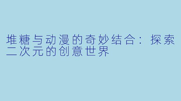 堆糖与动漫的奇妙结合：探索二次元的创意世界