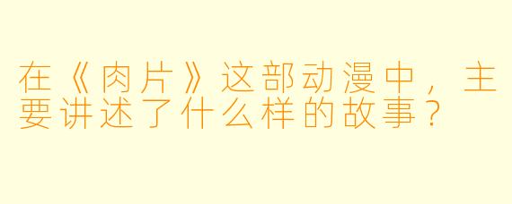 在《肉片》这部动漫中，主要讲述了什么样的故事？
