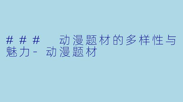 ### 动漫题材的多样性与魅力-动漫题材