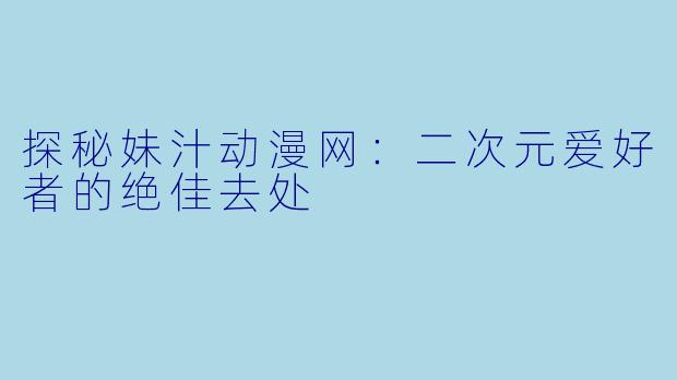探秘妹汁动漫网：二次元爱好者的绝佳去处