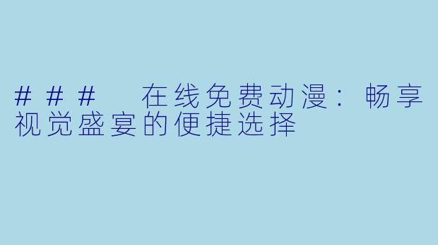 ### 在线免费动漫：畅享视觉盛宴的便捷选择