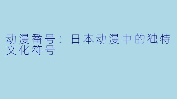 动漫番号:日本动漫中的独特文化符号