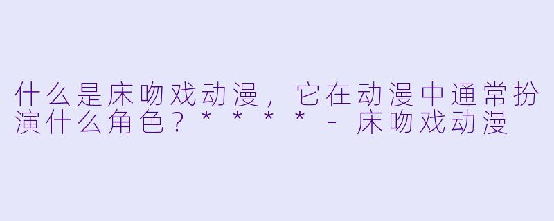 什么是床吻戏动漫,它在动漫中通常扮演什么角色?****