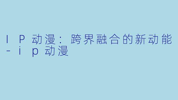 IP动漫:跨界融合的新动能