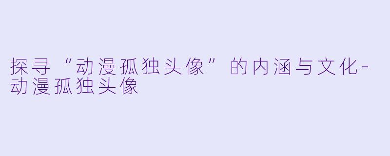 探寻“动漫孤独头像”的内涵与文化-动漫孤独头像