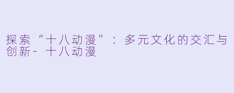 探索“十八动漫”：多元文化的交汇与创新-十八动漫