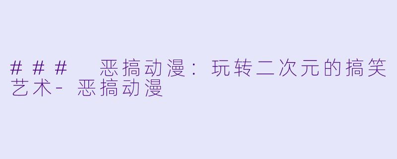 ### 恶搞动漫：玩转二次元的搞笑艺术-恶搞动漫