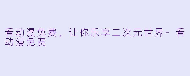 看动漫免费，让你乐享二次元世界-看动漫免费