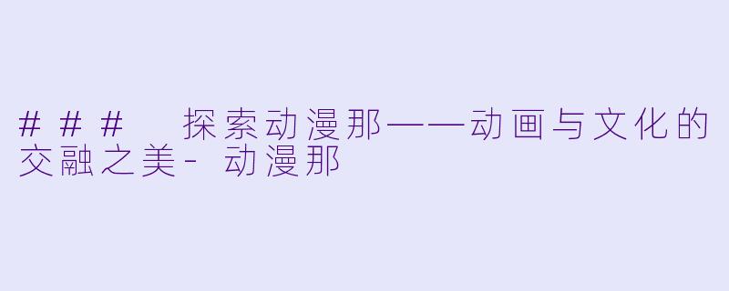 ### 探索动漫那——动画与文化的交融之美-动漫那