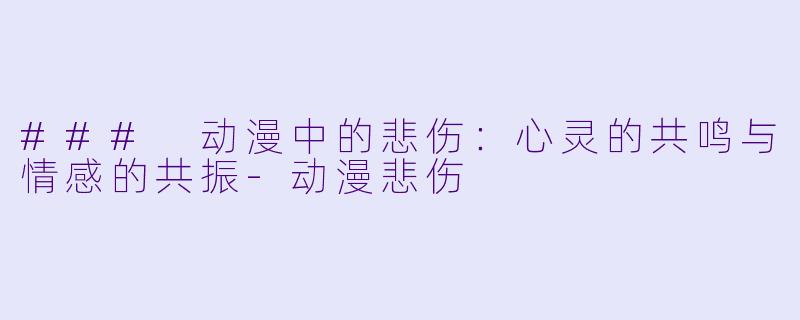 ### 动漫中的悲伤：心灵的共鸣与情感的共振-动漫悲伤