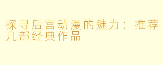 探寻后宫动漫的魅力：推荐几部经典作品