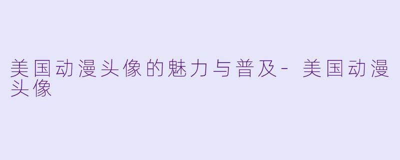 美国动漫头像的魅力与普及-美国动漫头像
